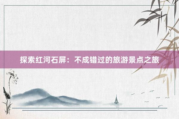 探索红河石屏：不成错过的旅游景点之旅