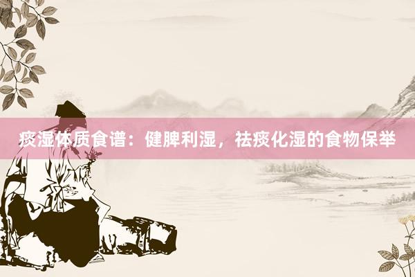 痰湿体质食谱：健脾利湿，祛痰化湿的食物保举