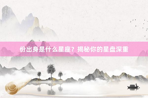 份出身是什么星座？揭秘你的星盘深重