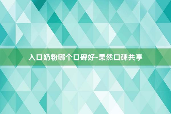 入口奶粉哪个口碑好-果然口碑共享