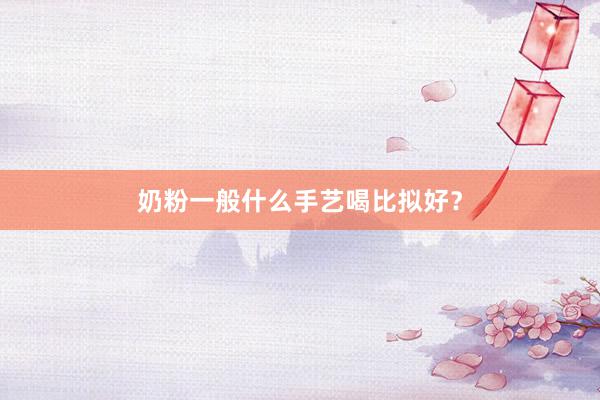 奶粉一般什么手艺喝比拟好？