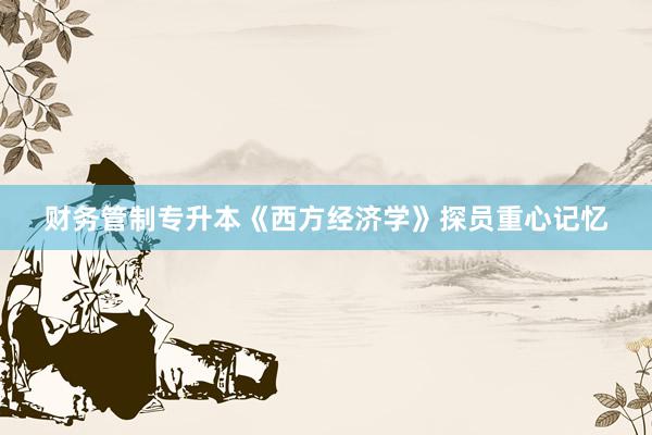 财务管制专升本《西方经济学》探员重心记忆