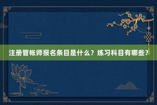 注册管帐师报名条目是什么？练习科目有哪些？