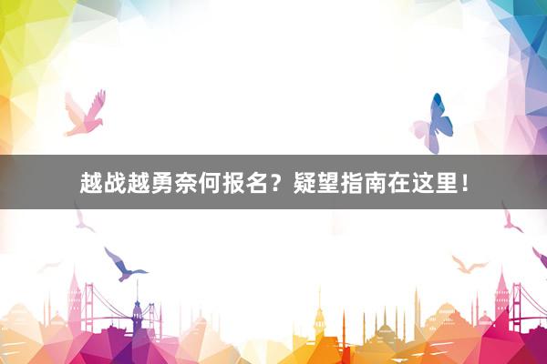 越战越勇奈何报名？疑望指南在这里！